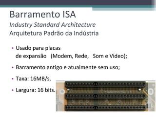 Barramento ISA Industry Standard Architecture Arquitetura Padrão da Indústria Usado para placas de expansão  (Modem, Rede,  Som e Vídeo); Barramento antigo e atualmente sem uso; Taxa: 16MB/s. Largura: 16 bits. 