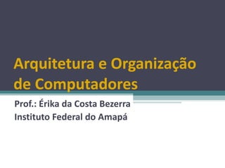 Arquitetura e Organização de Computadores Prof.: Érika da Costa Bezerra Instituto Federal do Amapá 