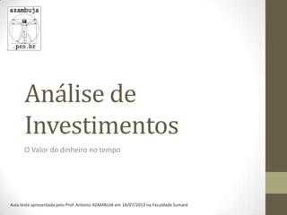 Análise de
Investimentos
O Valor do dinheiro no tempo
Aula teste apresentada pelo Prof. Antonio AZAMBUJA em 18/07/2013 na Faculdade Sumaré
 