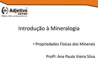 Introdução à Mineralogia
• Propriedades Físicas dos Minerais
Profª: Ana Paula Vieira Silva
 
