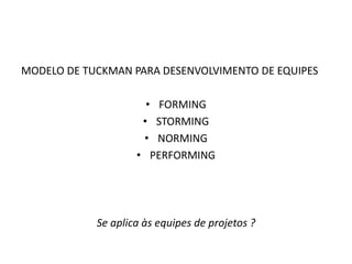 MODELO DE TUCKMAN PARA DESENVOLVIMENTO DE EQUIPES
• FORMING
• STORMING
• NORMING
• PERFORMING
Se aplica às equipes de projetos ?
 