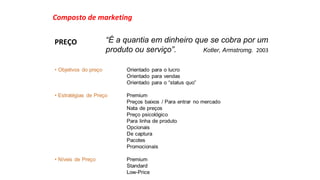 Composto de marketing 
PREÇO 
“É a quantia em dinheiro que se cobra por um 
produto ou serviço”. Kotler, Armstromg. 2003 
 