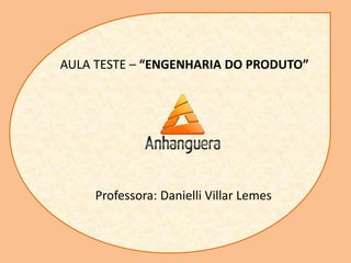AULA TESTE – “ENGENHARIA DO PRODUTO”
Professora: Danielli Villar Lemes
 