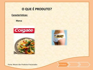 Produto
O QUE É PRODUTO?
Características:
Marca
Fonte: Museu dos Produtos Fracassados
 