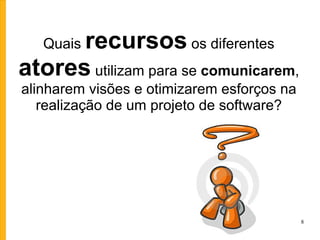 Quais  recursos  os diferentes  atores  utilizam para se  comunicarem , alinharem visões e otimizarem esforços na realização de um projeto de software? 