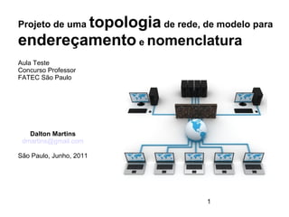 topologia de rede, de modelo para
Projeto de uma
endereçamento e nomenclatura
Aula Teste
Concurso Professor
FATEC São Paulo




   Dalton Martins
 dmartins@gmail.com

São Paulo, Junho, 2011




                              1
 