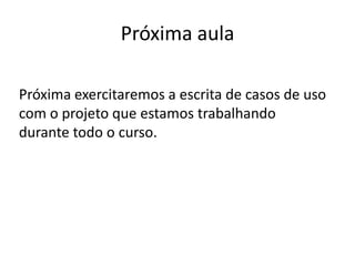 Próxima aula

Próxima exercitaremos a escrita de casos de uso
com o projeto que estamos trabalhando
durante todo o curso.
 