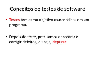 Conceitos de testes de software
• Testes tem como objetivo causar falhas em um
  programa.

• Depois do teste, precisamos encontrar e
  corrigir defeitos, ou seja, depurar.
 