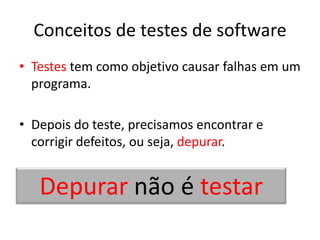 Conceitos de testes de software
• Testes tem como objetivo causar falhas em um
  programa.

• Depois do teste, precisamos encontrar e
  corrigir defeitos, ou seja, depurar.


   Depurar não é testar
 