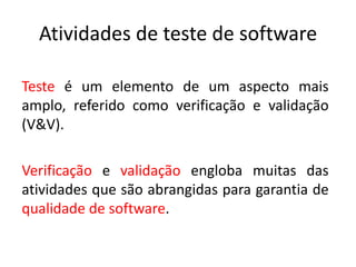 Atividades de teste de software

Teste é um elemento de um aspecto mais
amplo, referido como verificação e validação
(V&V).

Verificação e validação engloba muitas das
atividades que são abrangidas para garantia de
qualidade de software.
 