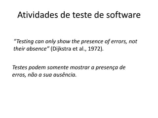 Atividades de teste de software

“Testing can only show the presence of errors, not
their absence” (Dijkstra et al., 1972).


Testes podem somente mostrar a presença de
erros, não a sua ausência.
 