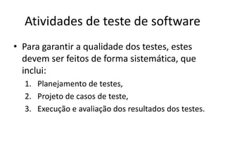 Atividades de teste de software
• Para garantir a qualidade dos testes, estes
  devem ser feitos de forma sistemática, que
  inclui:
  1. Planejamento de testes,
  2. Projeto de casos de teste,
  3. Execução e avaliação dos resultados dos testes.
 
