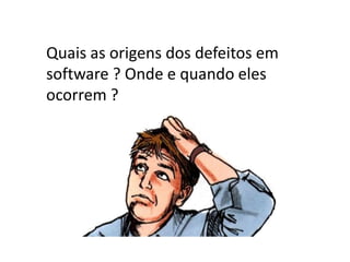 Quais as origens dos defeitos em
software ? Onde e quando eles
ocorrem ?
 