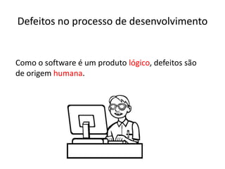 Defeitos no processo de desenvolvimento


Como o software é um produto lógico, defeitos são
de origem humana.
 