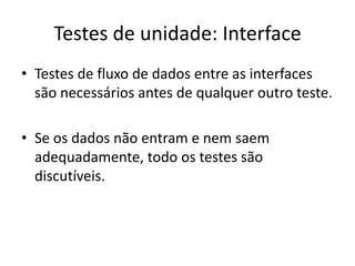 Testes de unidade: Interface
• Testes de fluxo de dados entre as interfaces
  são necessários antes de qualquer outro teste.

• Se os dados não entram e nem saem
  adequadamente, todo os testes são
  discutíveis.
 