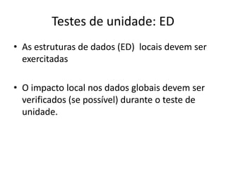 Testes de unidade: ED
• As estruturas de dados (ED) locais devem ser
  exercitadas

• O impacto local nos dados globais devem ser
  verificados (se possível) durante o teste de
  unidade.
 