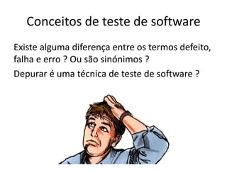 Conceitos de teste de software
Existe alguma diferença entre os termos
defeito, falha e erro ? Ou são sinónimos ?
Depurar é uma técnica de teste de software ?
 