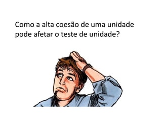 Como a alta coesão de uma unidade
pode afetar o teste de unidade?
 