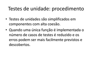 Testes de unidade: procedimento
• Testes de unidades são simplificados em
  componentes com alta coesão.
• Quando uma única função é implementada o
  número de casos de testes é reduzido e os
  erros podem ser mais facilmente previstos e
  descobertos.
 