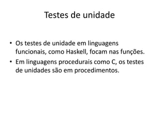 Testes de unidade

• Os testes de unidade em linguagens
  funcionais, como Haskell, focam nas funções.
• Em linguagens procedurais como C, os testes
  de unidades são em procedimentos.
 