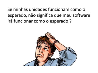 Se minhas unidades funcionam como o
esperado, não significa que meu software
irá funcionar como o esperado ?
 