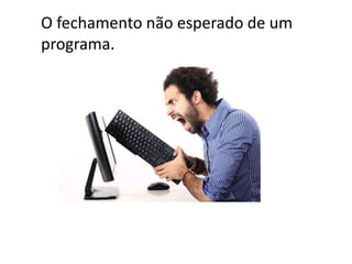 O fechamento não esperado de um
programa.
 