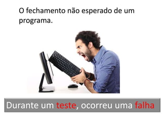 O fechamento não esperado de um
   programa.




Durante um teste, ocorreu uma falha
 