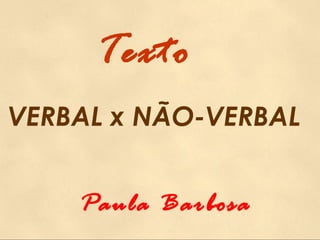 Texto
VERBAL x NÃO-VERBAL
Paula Barbosa
 