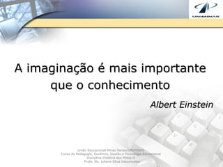 A imaginação é mais importante que o conhecimento Albert Einstein   União Educacional Minas Gerais/UNIMINAS  Curso de Pedagogia, Docência, Gestão e Tecnologia Educacional  Disciplina Didática dos Meios II  Profa. Ms. Juliene Silva Vasconcelos 