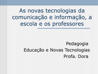 As novas tecnologias da comunicação e informação, a escola e os professores Pedagogia  Educação e Novas Tecnologias Profa. Dora  
