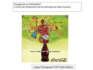 Propaganda ou Publicidade?
A marca do refrigerante não faz distinção aos tipos musicais.




                    Língua Portuguesa Profª Cátia Seabra
 