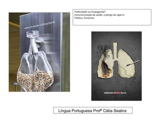 Publicidade ou Propaganda?
        Conscientização da saúde, o perigo do cigarro.
        Público: fumantes




Língua Portuguesa Profª Cátia Seabra
 