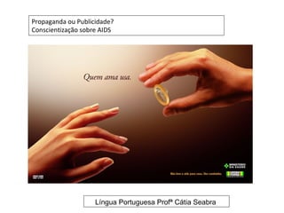 Propaganda ou Publicidade?
Conscientização sobre AIDS




                    Língua Portuguesa Profª Cátia Seabra
 