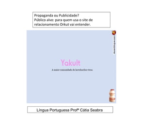 Propaganda ou Publicidade?
Público alvo: para quem usa o site de
relacionamento Orkut vai entender.




 Língua Portuguesa Profª Cátia Seabra
 