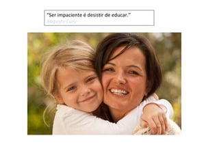 “Ser impaciente é desistir de educar.”
Augusto Cury
 