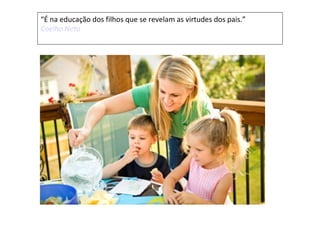 “É na educação dos filhos que se revelam as virtudes dos pais.”
Coelho Neto
 