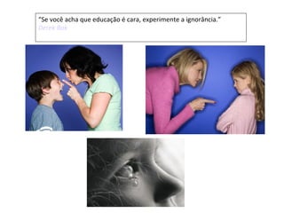 “Se você acha que educação é cara, experimente a ignorância.”
Derek Bok
 