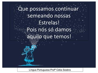 Que possamos continuar
   semeando nossas
        Estrelas!
   Pois nós só damos
   aquilo que temos!




   Língua Portuguesa Profª Cátia Seabra
 