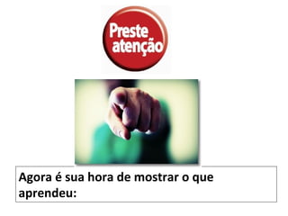 Agora é sua hora de mostrar o que
aprendeu:
 