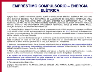 EMPRÉSTIMO COMPULSÓRIO – ENERGIA ELÉTRICA AgRgno REsp. EMPRÉSTIMO COMPULSÓRIO SOBRE O CONSUMO DE ENERGIA ELÉTRICA. ART. 543-C DO CPC. QUESTÃO DECIDIDA PELA SISTEMÁTICA DE JULGAMENTO DE RECURSOS REPETITIVOS (REsp 1.003.955/RS E REsp 1.028.592/RS). CASO ANÁLOGO. CRÉDITOS NÃO CONVERTIDOS PELA 143ª AGE. INCIDÊNCIA DO ART. 462 DO CPC (PRECEDENTES). RESPONSABILIDADE SOLIDÁRIA DA UNIÃO. VIOLAÇÃO AO ART. 97 DA CF. NÃO OCORRÊNCIA. SUCUMBÊNCIA RECÍPROCA. JUROS DE MORA. TERMO INICIAL. CITAÇÃO. AGRAVOS REGIMENTAIS NÃO PROVIDOS. 1. A Primeira Seção do Superior Tribunal de Justiça, na assentada do dia 12/8/09, encerrou o julgamento dos REsps 1.028.592/RS e 1.003.955/RS, ambos submetidos à sistemática prevista no art . 543-C  do Código de Processo Civil, decidindo a controvérsia acerca dos critérios de devolução do empréstimo compulsório sobre o consumo de energia elétrica instituído em favor da Eletrobrás. 2. Em relação à ausência do interesse de agir do contribuinte quanto aos créditos referentes aos exercícios de 1987 a 1993 convertidos em ações na 143ª AGE, a referida conversão deve ser considerada como fato superveniente constitutivo do direito do autor, aplicando-se, ao caso, o art. 462 do CPC. Precedentes. 3. As turmas integrantes da Primeira Seção firmaram entendimento de que " a União tem responsabilidade solidária pelas obrigações decorrentes do empréstimo compulsório nela instituído " (REsp 894.680/PR, Rel. Min. TEORI ALBINO ZAVASCKI, Primeira Turma, DJ de 15/5/08). 4. Não há falar em sucumbência mínima, na hipótese, uma vez que os litigantes foram em parte vencedor e vencido, devendo os ônus sucumbenciais ser distribuídos e compensados por ocasião da liquidação da sentença. 5.  Na hipótese de devolução do empréstimo compulsório sobre o consumo de energia elétrica, firmou-se o entendimento de que o termo inicial dos juros moratórios é a data da citação e o termo final a do efetivo pagamento dos valores apurados em liquidação de sentença. 6. Agravos regimentais não providos. (AgRg no REsp 799.189/SC, Rel. Ministro ARNALDO ESTEVES LIMA, PRIMEIRA TURMA, julgado em 22/02/2011, DJe 03/03/2011) 