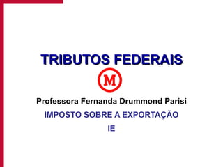 TRIBUTOS FEDERAIS Professora Fernanda Drummond Parisi IMPOSTO SOBRE A EXPORTAÇÃO IE 
