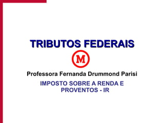 TRIBUTOS FEDERAIS Professora Fernanda Drummond Parisi IMPOSTO SOBRE A RENDA E PROVENTOS - IR 