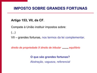 IMPOSTO SOBRE GRANDES FORTUNAS Artigo 153, VII, da CF .  Compete à União instituir impostos sobre: (...) VII – grandes fortunas,  nos termos da lei complementar . direito de propriedade X direito de tributar  equilíbrio O que são grandes fortunas? Abstração, vagueza, referencial 