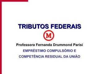 TRIBUTOS FEDERAIS Professora Fernanda Drummond Parisi EMPRÉSTIMO COMPULSÓRIO E COMPETÊNCIA RESIDUAL DA UNIÃO 