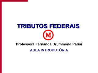 TRIBUTOS FEDERAIS Professora Fernanda Drummond Parisi AULA INTRODUTÓRIA 