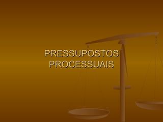 PRESSUPOSTOS
 PROCESSUAIS
 