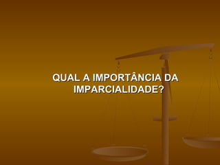 QUAL A IMPORTÂNCIA DA
   IMPARCIALIDADE?
 