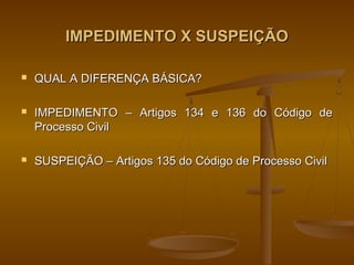 IMPEDIMENTO X SUSPEIÇÃO

   QUAL A DIFERENÇA BÁSICA?

   IMPEDIMENTO – Artigos 134 e 136 do Código de
    Processo Civil

   SUSPEIÇÃO – Artigos 135 do Código de Processo Civil
 