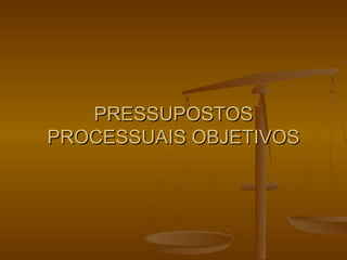 PRESSUPOSTOS
PROCESSUAIS OBJETIVOS
 