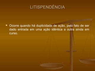 LITISPENDÊNCIA



   Ocorre quando há duplicidade de ação, pelo fato de ser
    dado entrada em uma ação idêntica a outra ainda em
    curso.
 